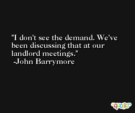 I don't see the demand. We've been discussing that at our landlord meetings. -John Barrymore