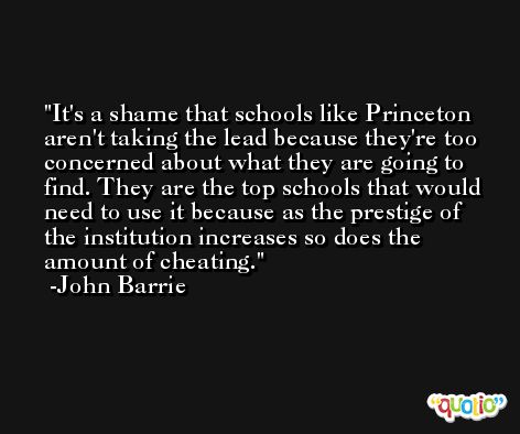 It's a shame that schools like Princeton aren't taking the lead because they're too concerned about what they are going to find. They are the top schools that would need to use it because as the prestige of the institution increases so does the amount of cheating. -John Barrie