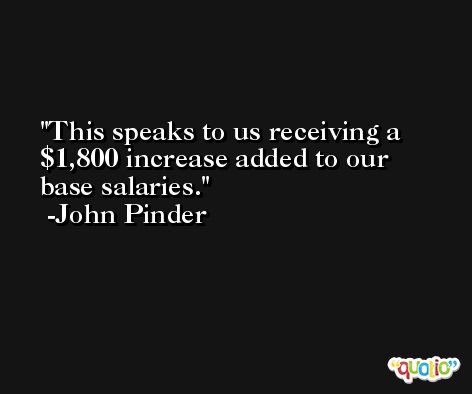 This speaks to us receiving a $1,800 increase added to our base salaries. -John Pinder