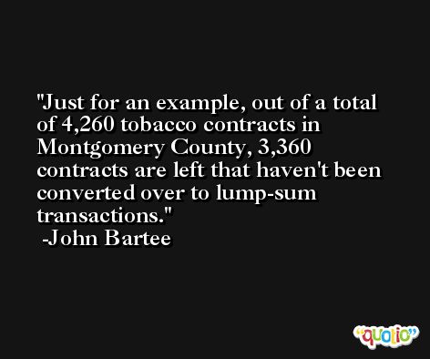Just for an example, out of a total of 4,260 tobacco contracts in Montgomery County, 3,360 contracts are left that haven't been converted over to lump-sum transactions. -John Bartee
