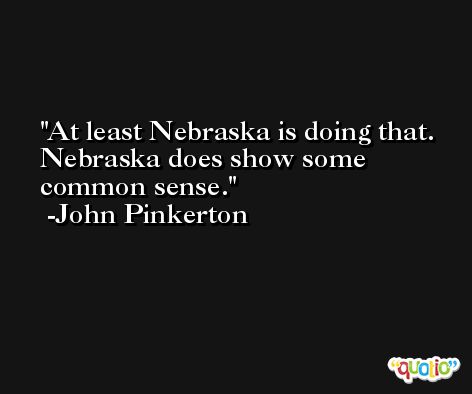 At least Nebraska is doing that. Nebraska does show some common sense. -John Pinkerton