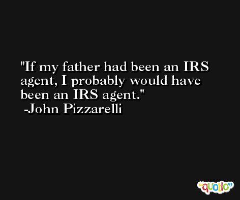 If my father had been an IRS agent, I probably would have been an IRS agent. -John Pizzarelli