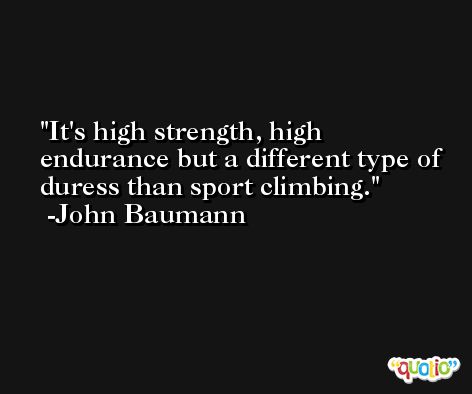 It's high strength, high endurance but a different type of duress than sport climbing. -John Baumann