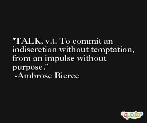 TALK, v.t. To commit an indiscretion without temptation, from an impulse without purpose. -Ambrose Bierce