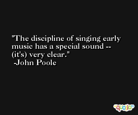 The discipline of singing early music has a special sound -- (it's) very clear. -John Poole