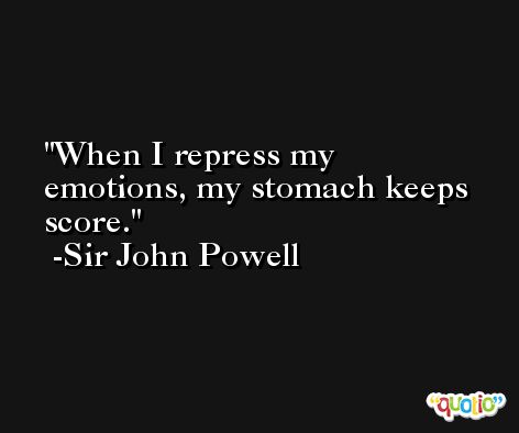 When I repress my emotions, my stomach keeps score. -Sir John Powell