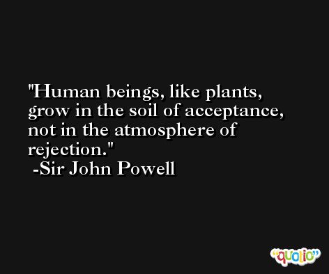 Human beings, like plants, grow in the soil of acceptance, not in the atmosphere of rejection. -Sir John Powell
