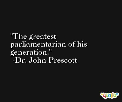 The greatest parliamentarian of his generation. -Dr. John Prescott