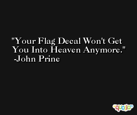 Your Flag Decal Won't Get You Into Heaven Anymore. -John Prine