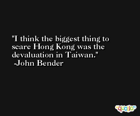 I think the biggest thing to scare Hong Kong was the devaluation in Taiwan. -John Bender