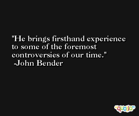 He brings firsthand experience to some of the foremost controversies of our time. -John Bender