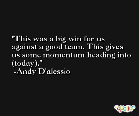 This was a big win for us against a good team. This gives us some momentum heading into (today). -Andy D'alessio