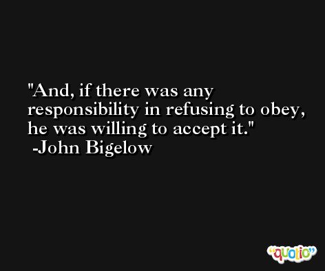 And, if there was any responsibility in refusing to obey, he was willing to accept it. -John Bigelow