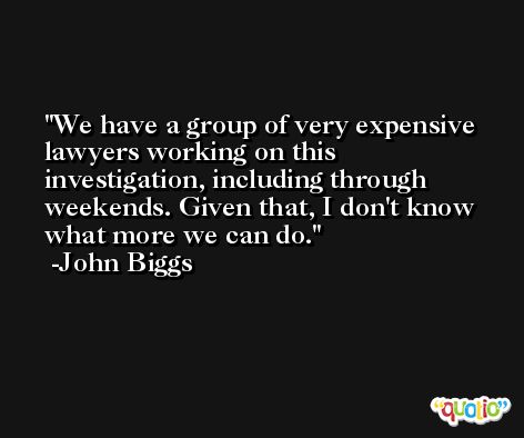 We have a group of very expensive lawyers working on this investigation, including through weekends. Given that, I don't know what more we can do. -John Biggs