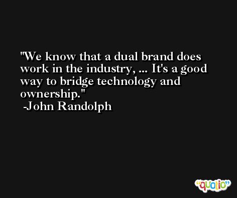 We know that a dual brand does work in the industry, ... It's a good way to bridge technology and ownership. -John Randolph