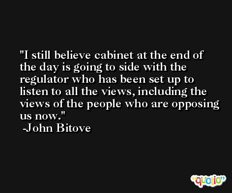 I still believe cabinet at the end of the day is going to side with the regulator who has been set up to listen to all the views, including the views of the people who are opposing us now. -John Bitove