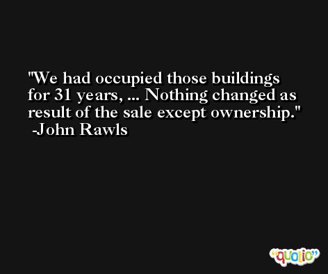 We had occupied those buildings for 31 years, ... Nothing changed as result of the sale except ownership. -John Rawls