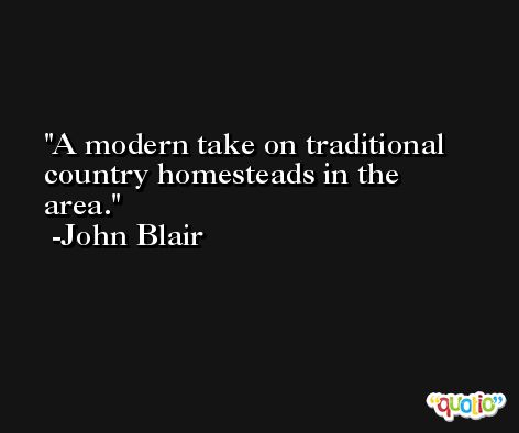 A modern take on traditional country homesteads in the area. -John Blair