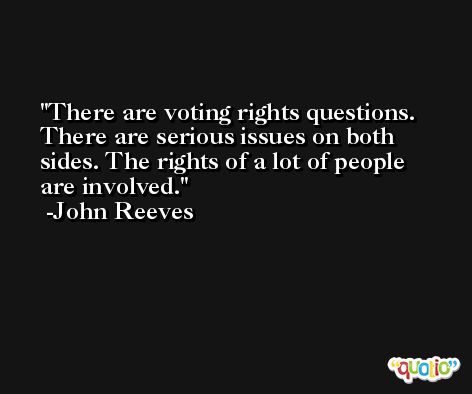 There are voting rights questions. There are serious issues on both sides. The rights of a lot of people are involved. -John Reeves