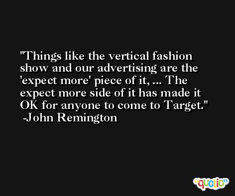 Things like the vertical fashion show and our advertising are the 'expect more' piece of it, ... The expect more side of it has made it OK for anyone to come to Target. -John Remington