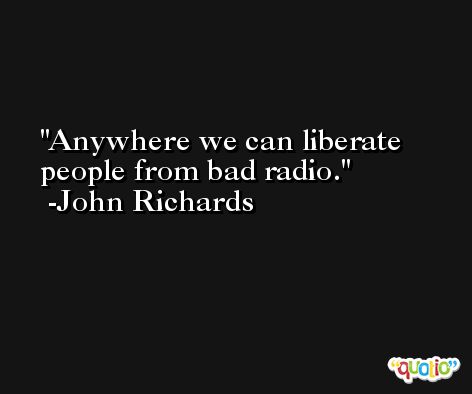 Anywhere we can liberate people from bad radio. -John Richards