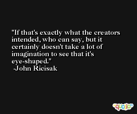 If that's exactly what the creators intended, who can say, but it certainly doesn't take a lot of imagination to see that it's eye-shaped. -John Ricisak