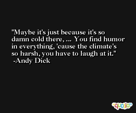 Maybe it's just because it's so damn cold there, ... You find humor in everything, 'cause the climate's so harsh, you have to laugh at it. -Andy Dick