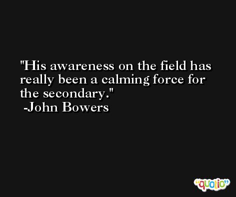 His awareness on the field has really been a calming force for the secondary. -John Bowers