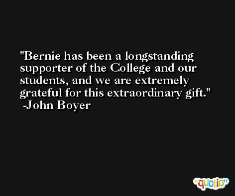 Bernie has been a longstanding supporter of the College and our students, and we are extremely grateful for this extraordinary gift. -John Boyer
