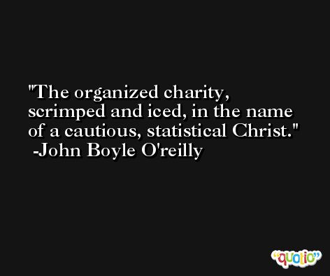 The organized charity, scrimped and iced, in the name of a cautious, statistical Christ. -John Boyle O'reilly