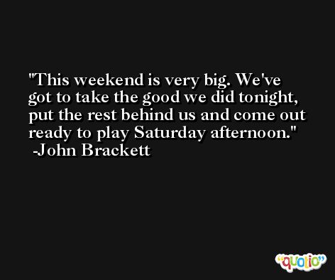 This weekend is very big. We've got to take the good we did tonight, put the rest behind us and come out ready to play Saturday afternoon. -John Brackett