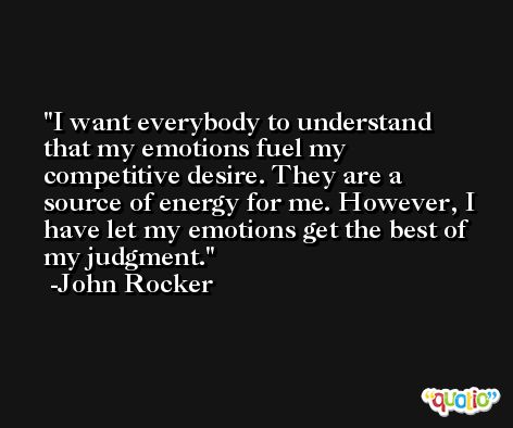 I want everybody to understand that my emotions fuel my competitive desire. They are a source of energy for me. However, I have let my emotions get the best of my judgment. -John Rocker
