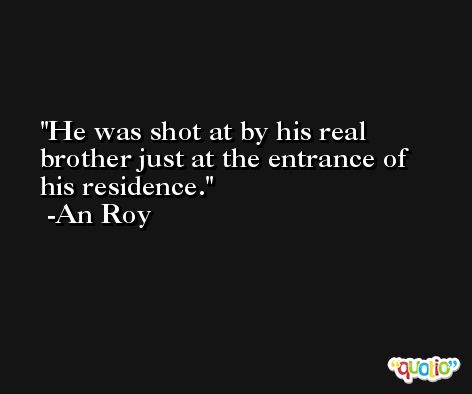 He was shot at by his real brother just at the entrance of his residence. -An Roy