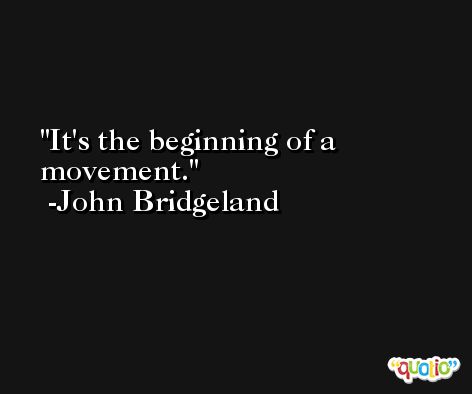 It's the beginning of a movement. -John Bridgeland