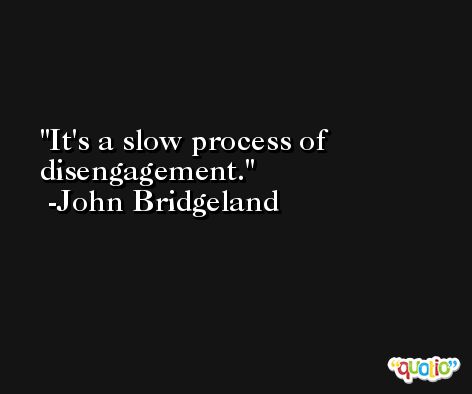 It's a slow process of disengagement. -John Bridgeland