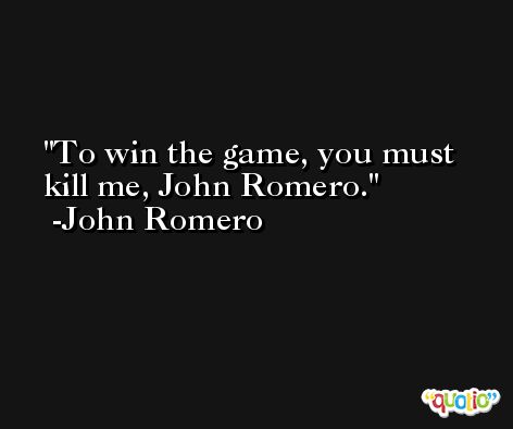 To win the game, you must kill me, John Romero. -John Romero