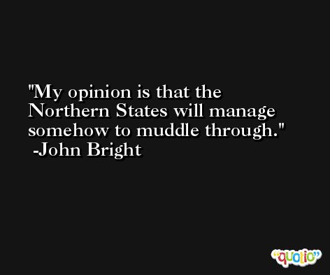 My opinion is that the Northern States will manage somehow to muddle through. -John Bright
