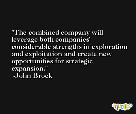 The combined company will leverage both companies' considerable strengths in exploration and exploitation and create new opportunities for strategic expansion. -John Brock