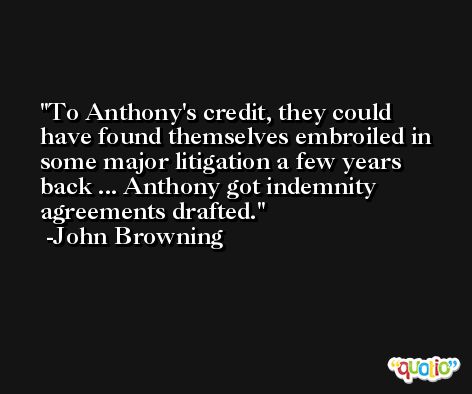 To Anthony's credit, they could have found themselves embroiled in some major litigation a few years back ... Anthony got indemnity agreements drafted. -John Browning