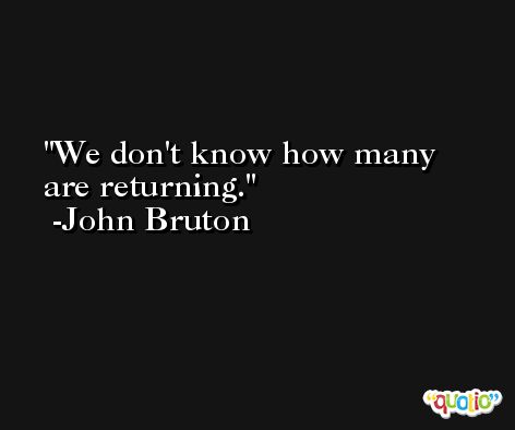 We don't know how many are returning. -John Bruton