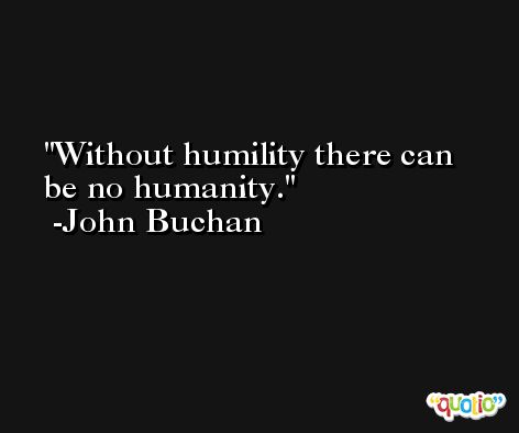 Without humility there can be no humanity. -John Buchan