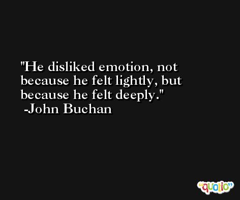 He disliked emotion, not because he felt lightly, but because he felt deeply. -John Buchan