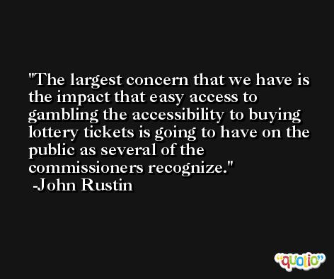 The largest concern that we have is the impact that easy access to gambling the accessibility to buying lottery tickets is going to have on the public as several of the commissioners recognize. -John Rustin