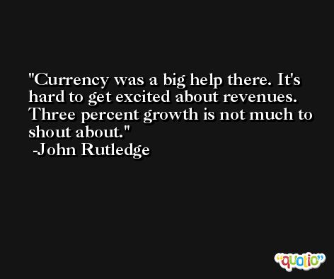 Currency was a big help there. It's hard to get excited about revenues. Three percent growth is not much to shout about. -John Rutledge