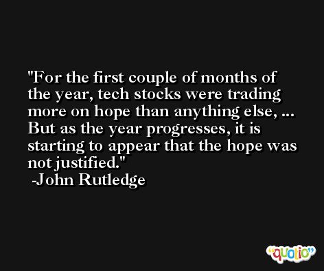 For the first couple of months of the year, tech stocks were trading more on hope than anything else, ... But as the year progresses, it is starting to appear that the hope was not justified. -John Rutledge