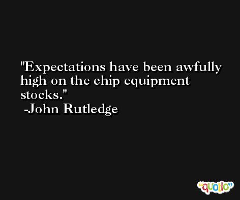 Expectations have been awfully high on the chip equipment stocks. -John Rutledge