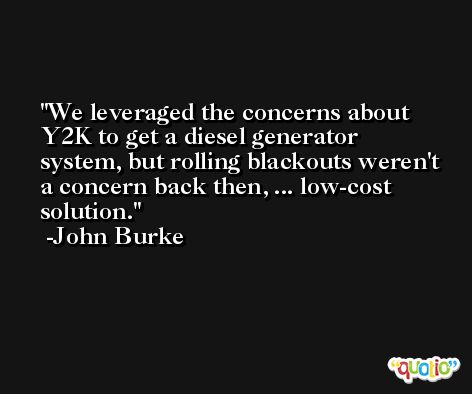 We leveraged the concerns about Y2K to get a diesel generator system, but rolling blackouts weren't a concern back then, ... low-cost solution. -John Burke