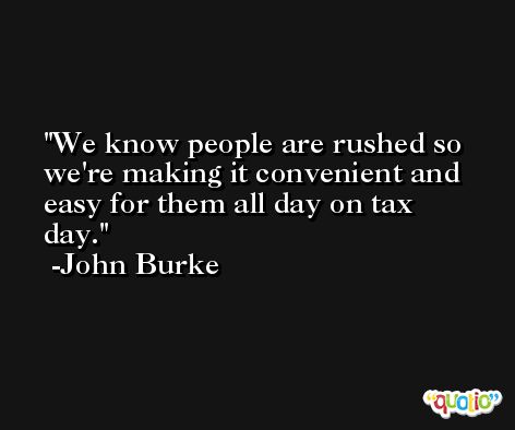 We know people are rushed so we're making it convenient and easy for them all day on tax day. -John Burke
