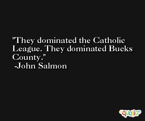 They dominated the Catholic League. They dominated Bucks County. -John Salmon