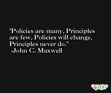 Policies are many, Principles are few, Policies will change, Principles never do. -John C. Maxwell